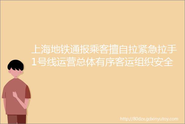 上海地铁通报乘客擅自拉紧急拉手1号线运营总体有序客运组织安全可控