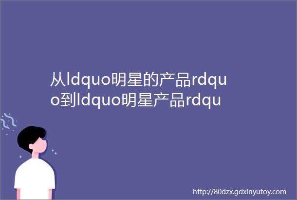 从ldquo明星的产品rdquo到ldquo明星产品rdquoah小粉钻经历了什么